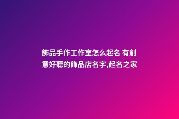 飾品手作工作室怎么起名 有創意好聽的飾品店名字,起名之家-第1張-店鋪起名-玄機派